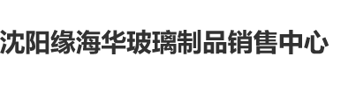 快来操我的小骚逼视频沈阳缘海华玻璃制品销售中心